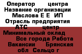 Оператор Call-центра › Название организации ­ Маслова Е Е, ИП › Отрасль предприятия ­ АТС, call-центр › Минимальный оклад ­ 20 000 - Все города Работа » Вакансии   . Брянская обл.,Сельцо г.